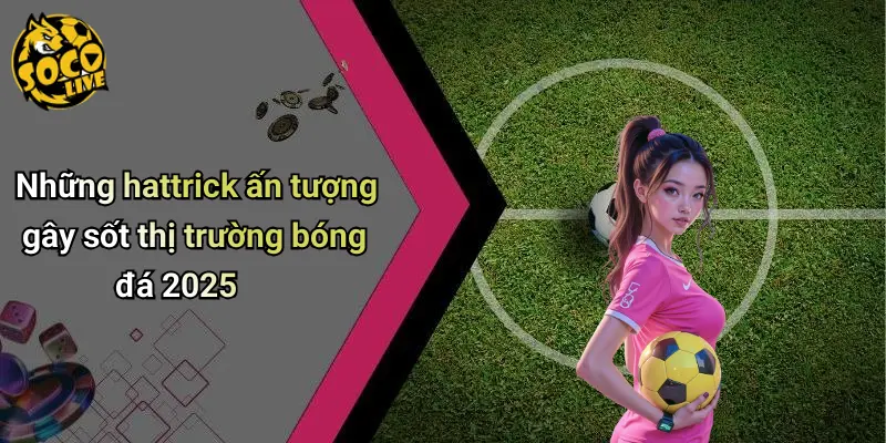 Hattrick Nổi Bật Trong Bóng Đá 2025